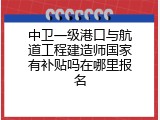 中卫一级港口与航道工程建造师国家有补贴吗在哪里报名
