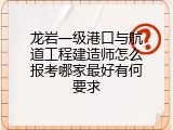 龙岩一级港口与航道工程建造师怎么报考哪家最好有何要求