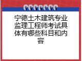 宁德土木建筑专业监理工程师考试具体有哪些科目和内容
