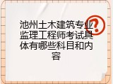 池州土木建筑专业监理工程师考试具体有哪些科目和内容