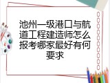 池州一级港口与航道工程建造师怎么报考哪家最好有何要求