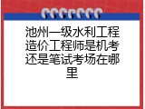 池州一级水利工程造价工程师是机考还是笔试考场在哪里