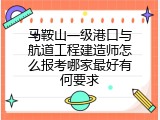 马鞍山一级港口与航道工程建造师怎么报考哪家最好有何要求