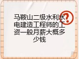 马鞍山二级水利水电建造工程师的工资一般月薪大概多少钱
