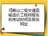 马鞍山二级交通运输造价工程师报名和考试时间及报名网址