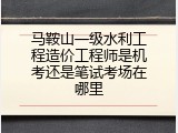马鞍山一级水利工程造价工程师是机考还是笔试考场在哪里