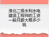 淮北二级水利水电建造工程师的工资一般月薪大概多少钱