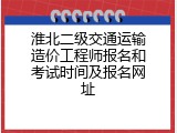淮北二级交通运输造价工程师报名和考试时间及报名网址