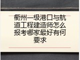 衢州一级港口与航道工程建造师怎么报考哪家最好有何要求