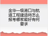 金华一级港口与航道工程建造师怎么报考哪家最好有何要求