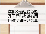成都交通运输总监理工程师考试有用吗难度如何含金量