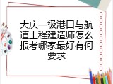 大庆一级港口与航道工程建造师怎么报考哪家最好有何要求