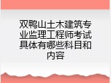 双鸭山土木建筑专业监理工程师考试具体有哪些科目和内容