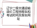 辽宁二级交通运输造价工程师报名和考试时间及报名网址