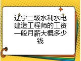 辽宁二级水利水电建造工程师的工资一般月薪大概多少钱
