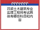 吕梁土木建筑专业监理工程师考试具体有哪些科目和内容