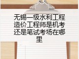 无锡一级水利工程造价工程师是机考还是笔试考场在哪里
