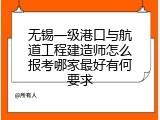 无锡一级港口与航道工程建造师怎么报考哪家最好有何要求