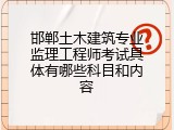 邯郸土木建筑专业监理工程师考试具体有哪些科目和内容