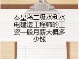 秦皇岛二级水利水电建造工程师的工资一般月薪大概多少钱