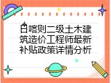日喀则二级土木建筑造价工程师最新补贴政策详情分析