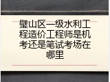 璧山区一级水利工程造价工程师是机考还是笔试考场在哪里