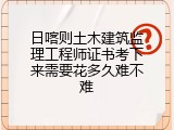 日喀则土木建筑监理工程师证书考下来需要花多久难不难
