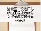 渝北区一级港口与航道工程建造师怎么报考哪家最好有何要求
