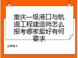 重庆一级港口与航道工程建造师怎么报考哪家最好有何要求