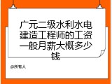 广元二级水利水电建造工程师的工资一般月薪大概多少钱