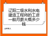 辽阳二级水利水电建造工程师的工资一般月薪大概多少钱