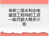 阜新二级水利水电建造工程师的工资一般月薪大概多少钱