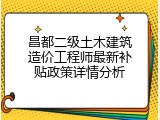 昌都二级土木建筑造价工程师最新补贴政策详情分析