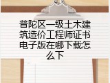 普陀区一级土木建筑造价工程师证书电子版在哪下载怎么下