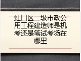 虹口区二级市政公用工程建造师是机考还是笔试考场在哪里