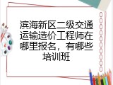 滨海新区二级交通运输造价工程师在哪里报名，有哪些培训班