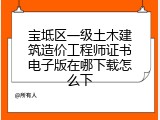 宝坻区一级土木建筑造价工程师证书电子版在哪下载怎么下