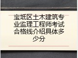 宝坻区土木建筑专业监理工程师考试合格线介绍具体多少分