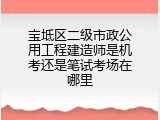 宝坻区二级市政公用工程建造师是机考还是笔试考场在哪里