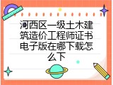 河西区一级土木建筑造价工程师证书电子版在哪下载怎么下