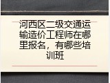 河西区二级交通运输造价工程师在哪里报名，有哪些培训班