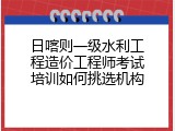 日喀则一级水利工程造价工程师考试培训如何挑选机构