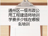 通州区一级市政公用工程建造师培训学费多少钱在哪报名培训