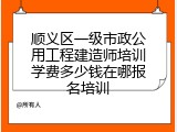 顺义区一级市政公用工程建造师培训学费多少钱在哪报名培训