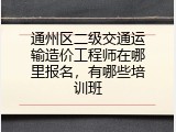 通州区二级交通运输造价工程师在哪里报名，有哪些培训班