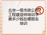 北京一级市政公用工程建造师培训学费多少钱在哪报名培训