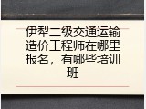 伊犁二级交通运输造价工程师在哪里报名，有哪些培训班