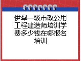 伊犁一级市政公用工程建造师培训学费多少钱在哪报名培训