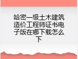 哈密一级土木建筑造价工程师证书电子版在哪下载怎么下