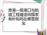 贵港一级港口与航道工程建造师国家有补贴吗在哪里报名